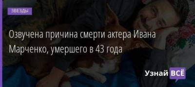 Алеся Украинка - Озвучена причина смерти актера Ивана Марченко, умершего в 43 года - skuke.net - Украина - Киев - Харьков