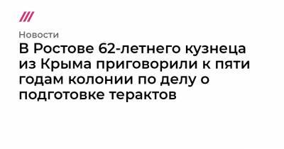 В Ростове 62-летнего кузнеца из Крыма приговорили к пяти годам колонии по делу о подготовке терактов - tvrain.ru - Крым - Львов - район Сакский
