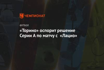 «Торино» оспорит решение Серии А по матчу с «Лацио» - championat.com - Рим