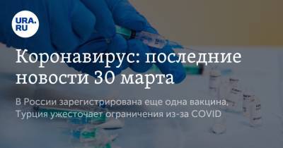 Коронавирус: последние новости 30 марта. В России зарегистрирована еще одна вакцина, Турция ужесточает ограничения из-за COVID - ura.news - Турция - Бразилия - Ухань