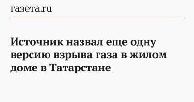 Источник назвал еще одну версию взрыва газа в жилом доме в Татарстане - gazeta.ru - респ. Татарстан - Зеленодольск