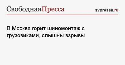 В Москве горит шиномонтаж с грузовиками, слышны взрывы - svpressa.ru - Москва - респ. Татарстан - Минск