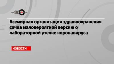 Всемирная организация здравоохранения сочла маловероятной версию о лабораторной утечке коронавируса - echo.msk.ru - Washington - Ухань