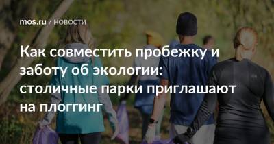 Как совместить пробежку и заботу об экологии: столичные парки приглашают на плоггинг - mos.ru - Москва