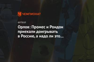 Геннадий Орлов - Орлов: Промес и Рондон приехали доигрывать в Россию, а надо ли это нашему футболу? - championat.com - Москва