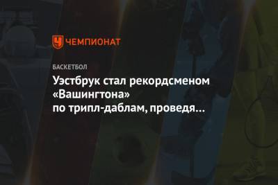 Уэстбрук стал рекордсменом «Вашингтона» по трипл-даблам, проведя в команде менее полугода - championat.com - Вашингтон - шт. Индиана