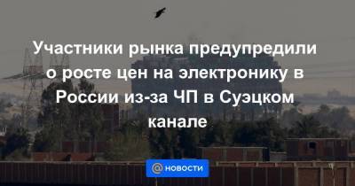 Участники рынка предупредили о росте цен на электронику в России из-за ЧП в Суэцком канале - smartmoney.one