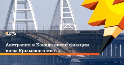 Александр Ганов - Австралия иКанада ввели санкции из-за Крымского моста - ridus.ru - Крым - Англия - Австралия - Канада
