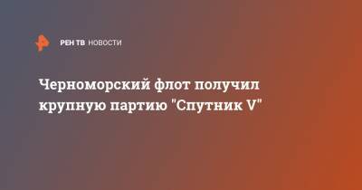 Черноморский флот получил крупную партию "Спутник V" - ren.tv - Россия - Санкт-Петербург - Кемеровская обл. - Севастополь