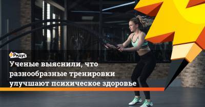 Ученые выяснили, что разнообразные тренировки улучшают психическое здоровье - ridus.ru - Швейцария