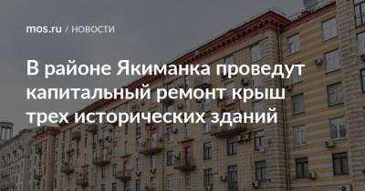В районе Якиманка проведут капитальный ремонт крыш трех исторических зданий - mos.ru - Москва