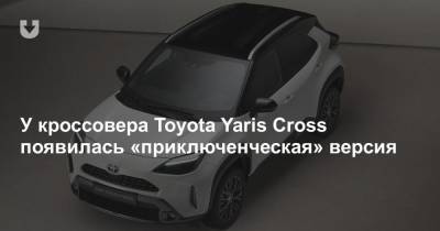 У кроссовера Toyota Yaris Cross появилась «приключенческая» версия - news.tut.by