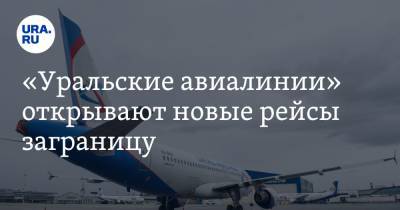 «Уральские авиалинии» открывают новые рейсы заграницу - ura.news - Москва - Екатеринбург - Турция - Пермь - Киргизия - Испания - Казань - Бишкек - Кипр - Эмираты - Нижневартовск - Стамбул