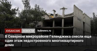 Вениамин Кондратьев - В Северном микрорайоне Геленджика снесли еще один этаж недостроенного многоквартирного дома - kubnews.ru - Краснодарский край - Геленджик