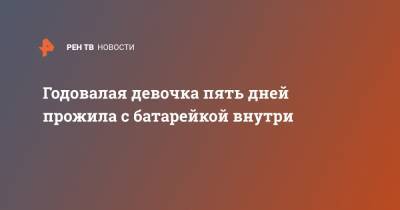 Годовалая девочка пять дней прожила с батарейкой внутри - ren.tv - Москва - Волгоград