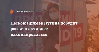 Владимир Путин - Дмитрий Песков - Песков: Пример Путина побудит россиян активнее вакцинироваться - ren.tv