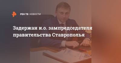 Задержан и.о. зампредседателя правительства Ставрополья - ren.tv - Москва - Ставрополье