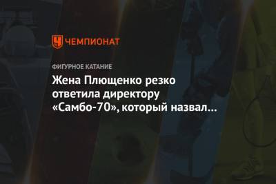 Яна Рудковская - Евгений Плющенко - Ренат Лайшев - Жена Плющенко резко ответила директору «Самбо-70», который назвал её «полной дурой» - championat.com