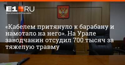 Артем Устюжанин - «Кабелем притянуло к барабану и намотало на него». На Урале заводчанин отсудил 700 тысяч за тяжелую травму - e1.ru - Екатеринбург