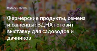 Фермерские продукты, семена и саженцы: ВДНХ готовит выставку для садоводов и дачников - mos.ru - Москва - Башкирия - Крым - Московская обл. - Нижегородская обл. - Белгородская обл. - Алтайский край - Новосибирская обл. - Волгоградская обл. - Самарская обл. - Липецкая обл.