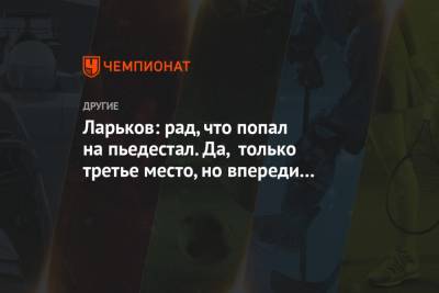 Иван Якимушкин - Андрей Ларьков - Ларьков: рад, что попал на пьедестал. Да, только третье место, но впереди молодые ребята - championat.com