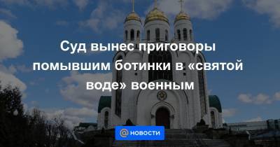 Суд вынес приговоры помывшим ботинки в «святой воде» военным - news.mail.ru - респ. Дагестан - Калининград