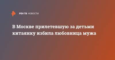 В Москве прилетевшую за детьми китаянку избила любовница мужа - ren.tv - Москва