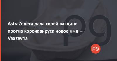 AstraZeneca дала своей вакцине против коронавируса новое имя — Vaxzevria - thepage.ua - Норвегия - Швеция