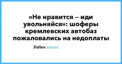 «Не нравится — иди увольняйся»: шоферы кремлевских автобаз пожаловались на недоплаты - forbes.ru