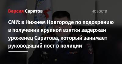 СМИ: в Нижнем Новгороде по подозрению в получении крупной взятки задержан уроженец Саратова, который занимает руководящий пост в полиции - nversia.ru - Нижний Новгород - Саратов
