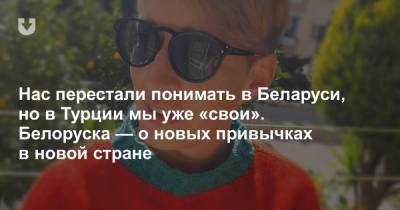 Нас перестали понимать в Беларуси, но в Турции мы уже «свои». Белоруска — о новых привычках в новой стране - news.tut.by - Турция