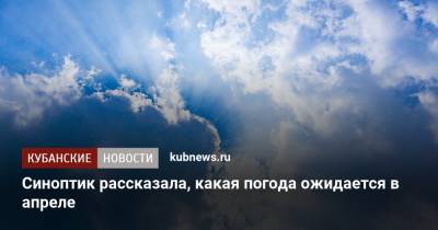 Синоптик рассказала, какая погода ожидается в апреле - kubnews.ru - Краснодарский край