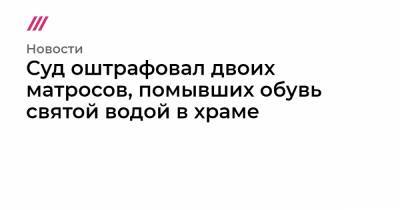 Суд оштрафовал двоих матросов, помывших обувь святой водой в храме - tvrain.ru - респ. Дагестан