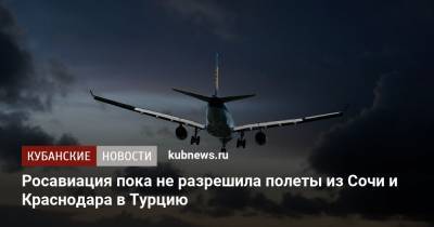 Росавиация не разрешила полеты из Сочи и Краснодара в Турцию - kubnews.ru - Англия - Сочи - Краснодарский край - Краснодар - Турция