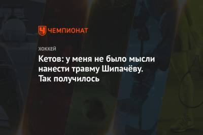 Вадим Шипачев - Кетов: у меня не было мысли нанести травму Шипачёву. Так получилось - championat.com - Москва