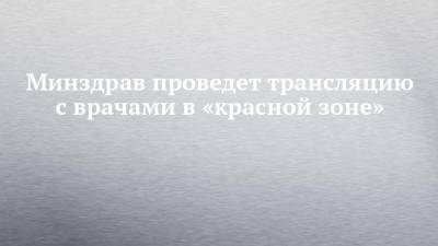 Лейла Фазлеева - Минздрав проведет трансляцию с врачами в «красной зоне» - chelny-izvest.ru