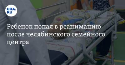 Ребенок попал в реанимацию после челябинского семейного центра - ura.news - Челябинская обл. - Магнитогорск