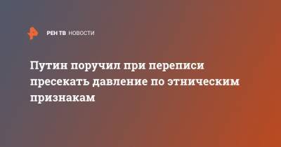 Владимир Путин - Путин поручил при переписи пресекать давление по этническим признакам - ren.tv