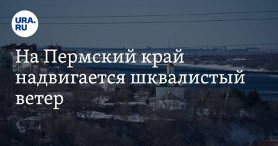 На Пермский край надвигается шквалистый ветер - ura.news - Пермь - Пермский край