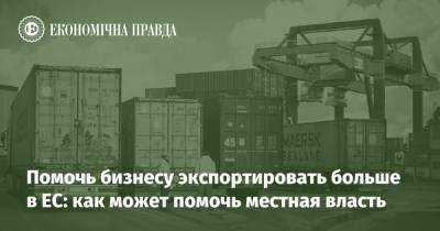 Помочь бизнесу экспортировать больше в ЕС: как может помочь местная власть - epravda.com.ua - Україна - Євросоюз