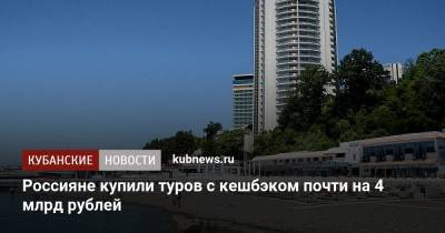 Зарина Догузова - Россияне купили туров с кешбэком почти на 4 млрд рублей - kubnews.ru - Россия