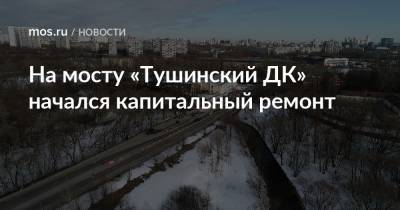 На мосту «Тушинский ДК» начался капитальный ремонт - mos.ru - Москва