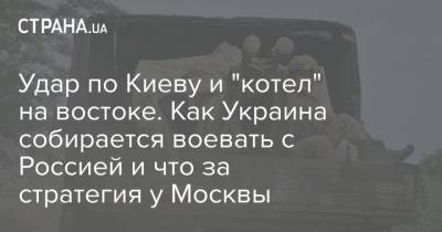 Руслан Хомчак - Удар по Киеву и "котел" на востоке. Как Украина собирается воевать с Россией и что за стратегия у Москвы - strana.ua - Москва - Россия - Киев - Крым - ДНР - ЛНР - Донбасс