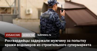 Росгвардейцы задержали мужчину за попытку кражи водомеров из строительного супермаркета - kubnews.ru - Краснодарский край - Краснодар