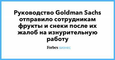 Руководство Goldman Sachs отправило сотрудникам фрукты и снеки после их жалоб на изнурительную работу - forbes.ru
