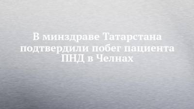 В минздраве Татарстана подтвердили побег пациента ПНД в Челнах - chelny-izvest.ru - респ. Татарстан