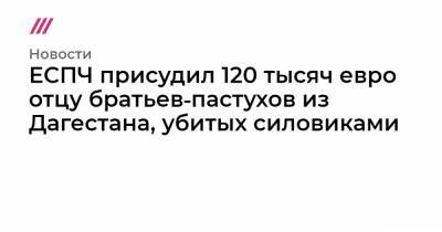 Олег Орлов - ЕСПЧ присудил 120 тысяч евро отцу братьев‑пастухов из Дагестана, убитых силовиками - tvrain.ru - респ. Дагестан