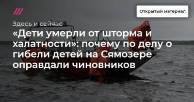 «Дети умерли от шторма и халатности»: почему по делу о гибели детей на Сямозере оправдали чиновников - tvrain.ru - Москва - Петрозаводск