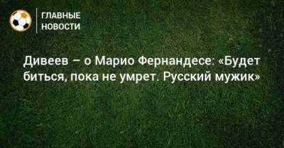 Марио Фернандес - Игорь Дивеев - Дивеев – о Марио Фернандесе: «Будет биться, пока не умрет. Русский мужик» - bombardir.ru