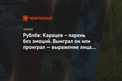 Андрей Рублев - Аслан Карацев - Рублёв: Карацев – парень без эмоций. Выиграл он или проиграл — выражение лица всё то же - championat.com - Москва